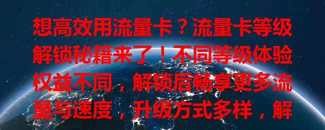 想高效用流量卡？流量卡等级解锁秘籍来了！不同等级体验权益不同，解锁后畅享更多流量与速度，升级方式多样，解锁有实惠，追求解锁要注意规则，掌握技巧享优质上网体验