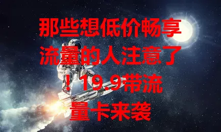 那些想低价畅享流量的人注意了！19.9带流量卡来袭
