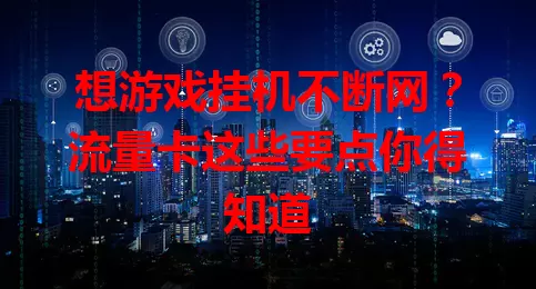 想游戏挂机不断网？流量卡这些要点你得知道