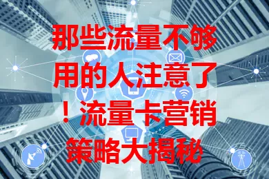 那些流量不够用的人注意了！流量卡营销策略大揭秘
