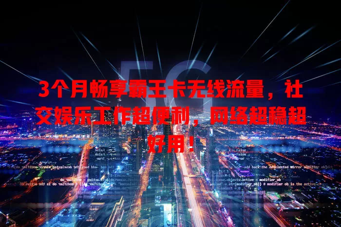 3个月畅享霸王卡无线流量，社交娱乐工作超便利，网络超稳超好用！