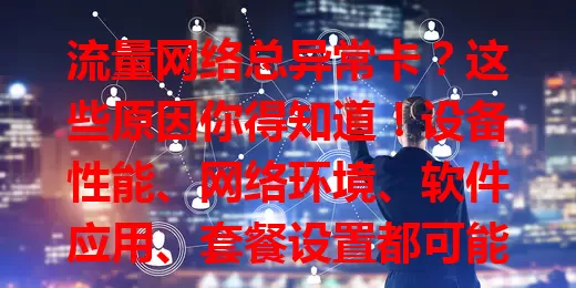 流量网络总异常卡？这些原因你得知道！设备性能、网络环境、软件应用、套餐设置都可能致卡顿，约[X]%卡顿因设备，[X]%与软件有关。多方面入手，告别困扰畅快享网络