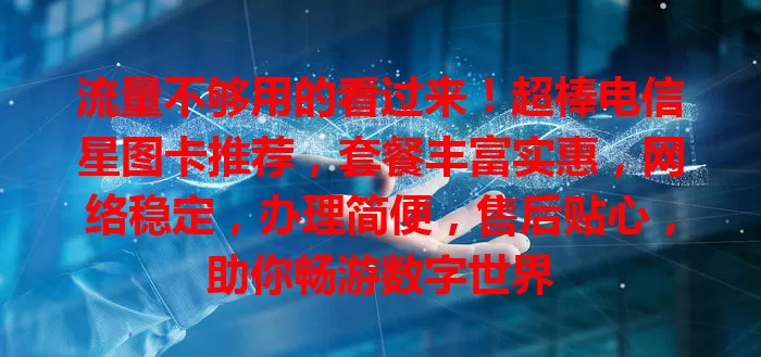 流量不够用的看过来！超棒电信星图卡推荐，套餐丰富实惠，网络稳定，办理简便，售后贴心，助你畅游数字世界