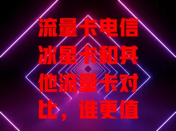 流量卡电信冰星卡和其他流量卡对比，谁更值得选？