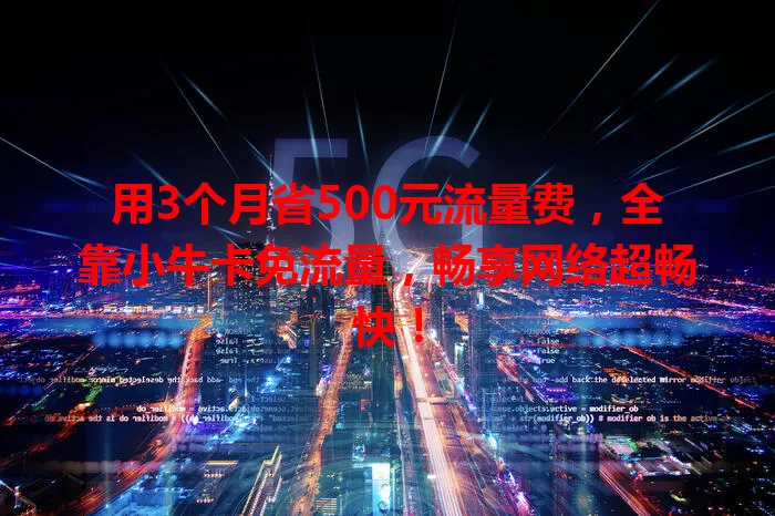 用3个月省500元流量费，全靠小牛卡免流量，畅享网络超畅快！