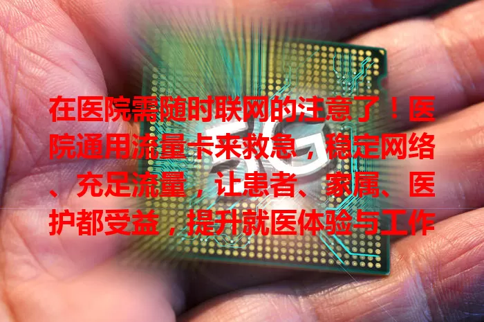 在医院需随时联网的注意了！医院通用流量卡来救急，稳定网络、充足流量，让患者、家属、医护都受益，提升就医体验与工作质量