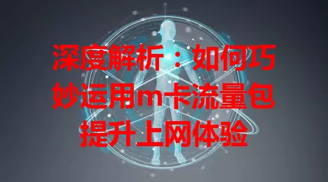 深度解析：如何巧妙运用m卡流量包提升上网体验