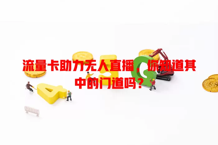 流量卡助力无人直播，你知道其中的门道吗？