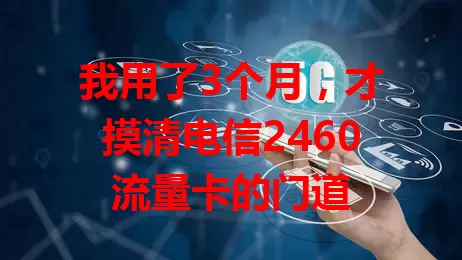 我用了3个月，才摸清电信2460流量卡的门道