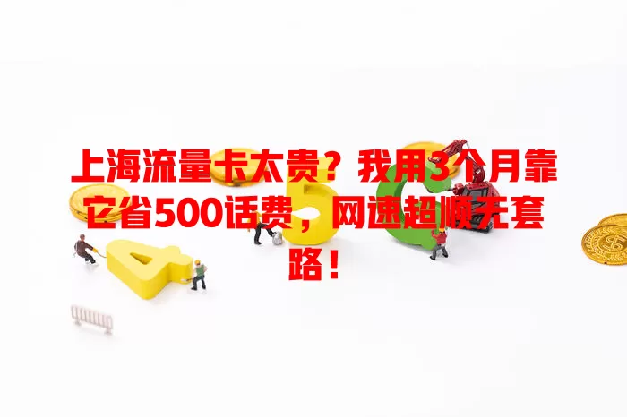 上海流量卡太贵？我用3个月靠它省500话费，网速超顺无套路！