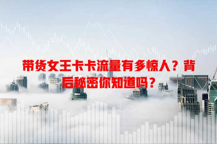 带货女王卡卡流量有多惊人？背后秘密你知道吗？