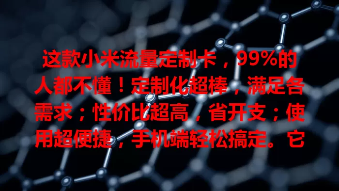 这款小米流量定制卡，99%的人都不懂！定制化超棒，满足各需求；性价比超高，省开支；使用超便捷，手机端轻松搞定。它是流量选择优质项，带来便利实惠