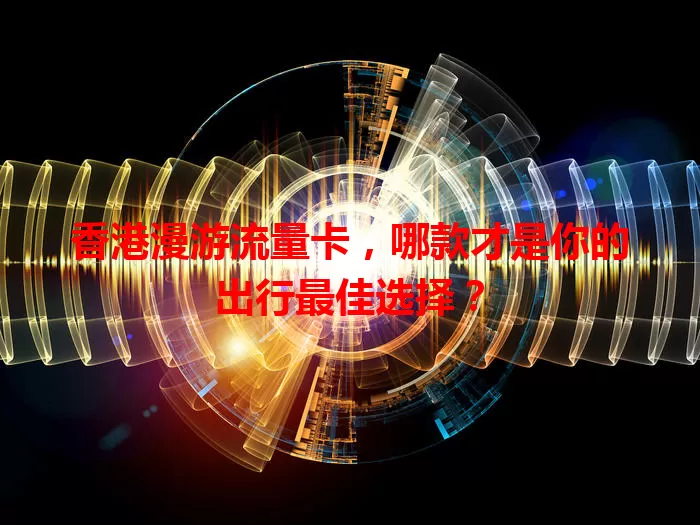 香港漫游流量卡，哪款才是你的出行最佳选择？