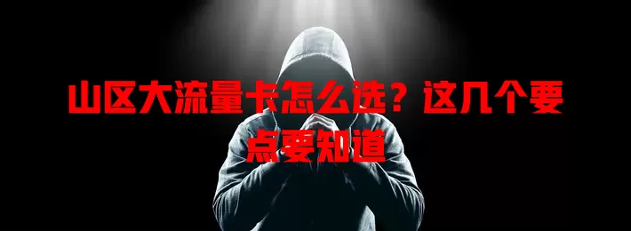 山区大流量卡怎么选？这几个要点要知道