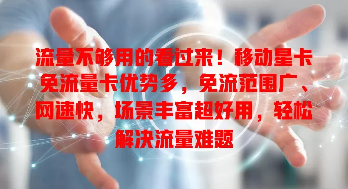 流量不够用的看过来！移动星卡免流量卡优势多，免流范围广、网速快，场景丰富超好用，轻松解决流量难题