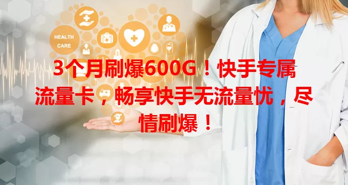 3个月刷爆600G！快手专属流量卡，畅享快手无流量忧，尽情刷爆！