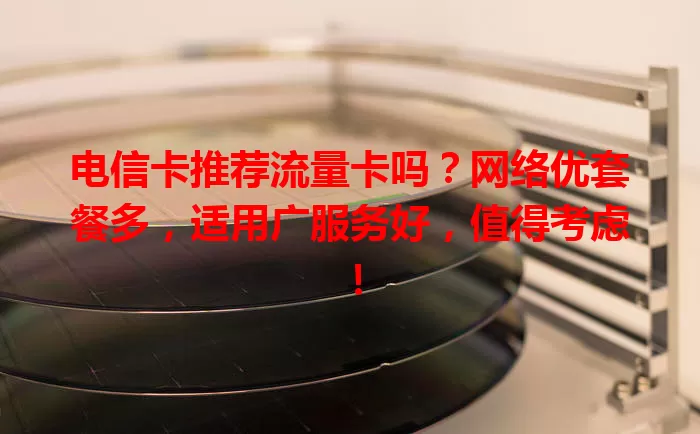 电信卡推荐流量卡吗？网络优套餐多，适用广服务好，值得考虑！