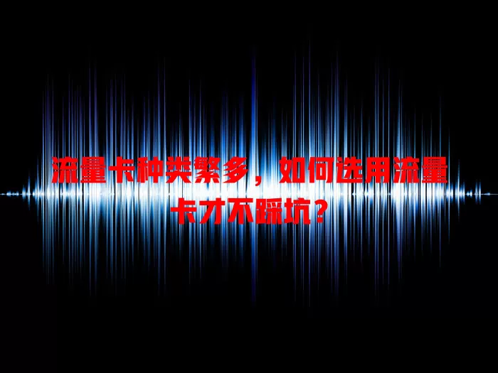 流量卡种类繁多，如何选用流量卡才不踩坑？