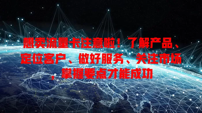 想卖流量卡注意啦！了解产品、定位客户、做好服务、关注市场，掌握要点才能成功