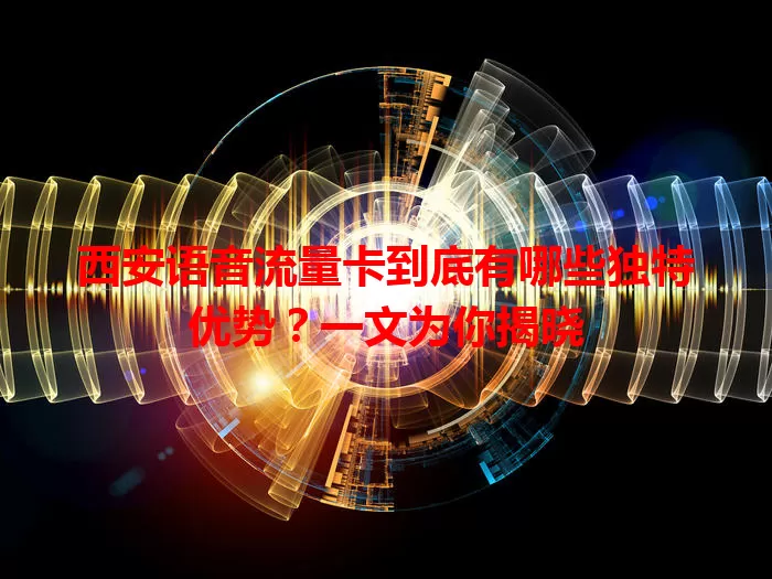 西安语音流量卡到底有哪些独特优势？一文为你揭晓