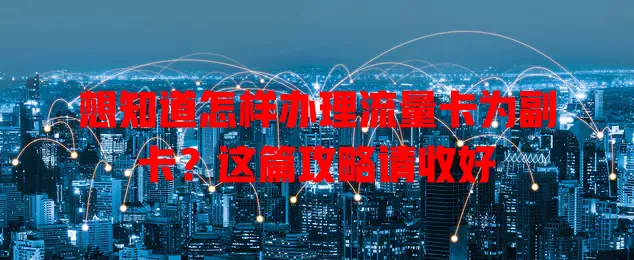 想知道怎样办理流量卡为副卡？这篇攻略请收好