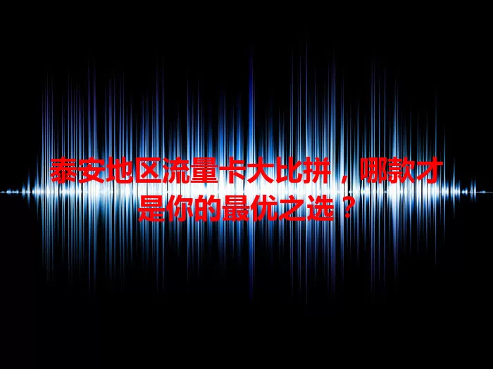泰安地区流量卡大比拼，哪款才是你的最优之选？