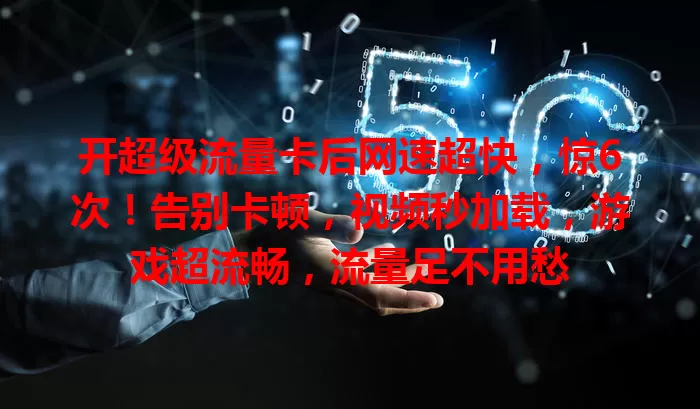 开超级流量卡后网速超快，惊6次！告别卡顿，视频秒加载，游戏超流畅，流量足不用愁
