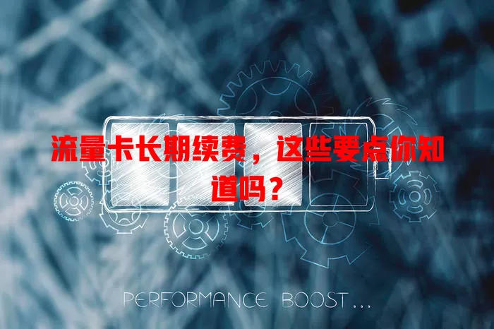 流量卡长期续费，这些要点你知道吗？