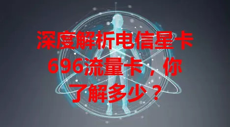深度解析电信星卡696流量卡，你了解多少？
