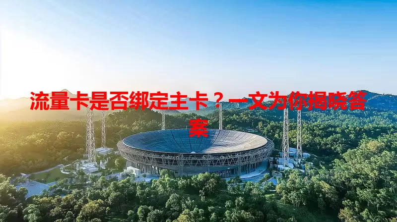 流量卡是否绑定主卡？一文为你揭晓答案
