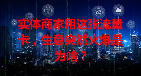 实体商家用这张流量卡，生意突然火爆是为啥？