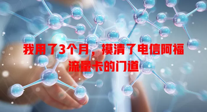 我用了3个月，摸清了电信阿福流量卡的门道