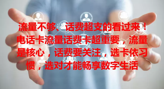 流量不够、话费超支的看过来！电话卡流量话费卡超重要，流量是核心，话费要关注，选卡依习惯，选对才能畅享数字生活