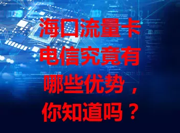 海口流量卡电信究竟有哪些优势，你知道吗？