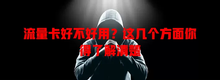 流量卡好不好用？这几个方面你得了解清楚