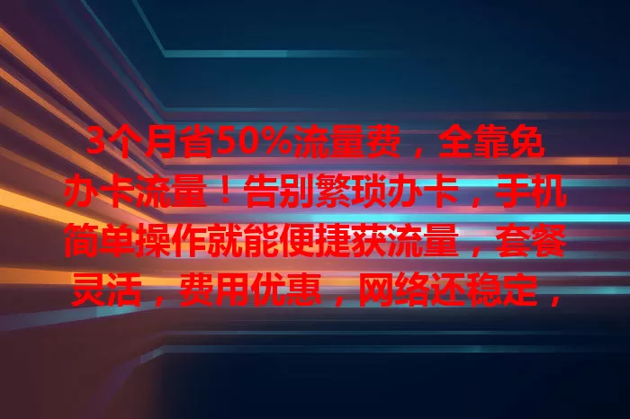 3个月省50%流量费，全靠免办卡流量！告别繁琐办卡，手机简单操作就能便捷获流量，套餐灵活，费用优惠，网络还稳定，快来畅享免办卡流量的便利实惠！