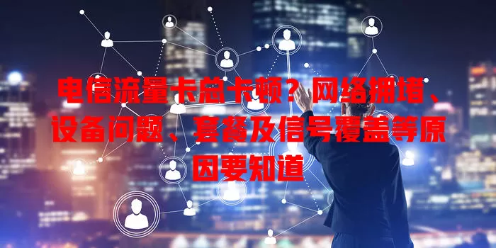 电信流量卡总卡顿？网络拥堵、设备问题、套餐及信号覆盖等原因要知道