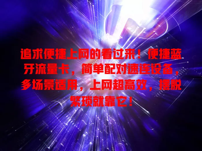 追求便捷上网的看过来！便捷蓝牙流量卡，简单配对速连设备，多场景适用，上网超高效，摆脱繁琐就靠它！