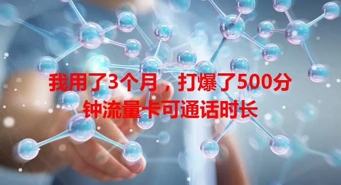 我用了3个月，打爆了500分钟流量卡可通话时长