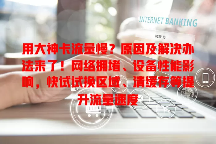 用大神卡流量慢？原因及解决办法来了！网络拥堵、设备性能影响，快试试换区域、清缓存等提升流量速度
