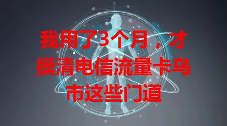 我用了3个月，才摸清电信流量卡乌市这些门道