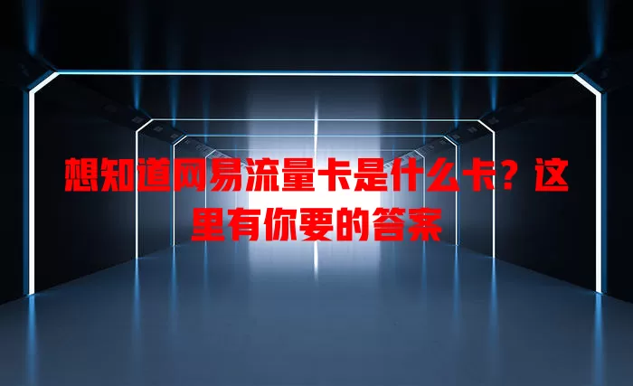 想知道网易流量卡是什么卡？这里有你要的答案