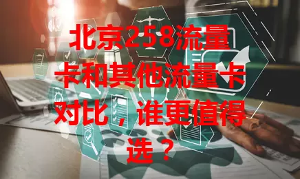 北京258流量卡和其他流量卡对比，谁更值得选？