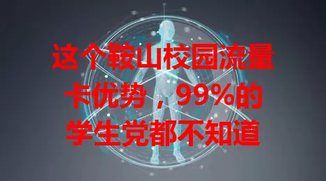 这个鞍山校园流量卡优势，99%的学生党都不知道