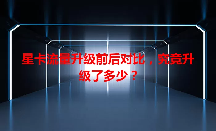 星卡流量升级前后对比，究竟升级了多少？