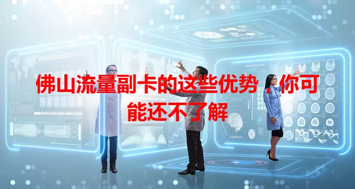 佛山流量副卡的这些优势，你可能还不了解