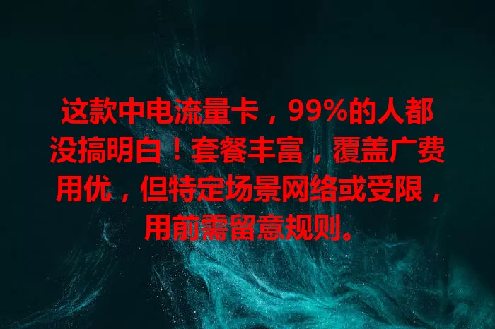 这款中电流量卡，99%的人都没搞明白！套餐丰富，覆盖广费用优，但特定场景网络或受限，用前需留意规则。