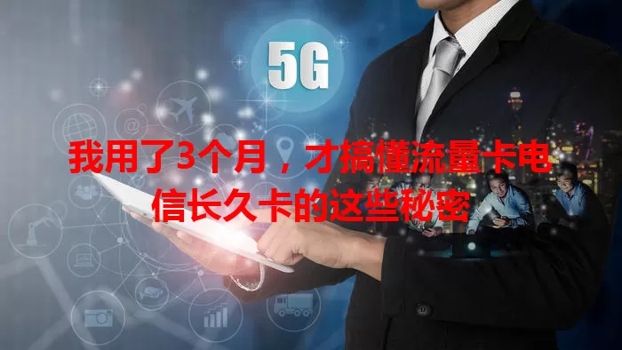 我用了3个月，才搞懂流量卡电信长久卡的这些秘密