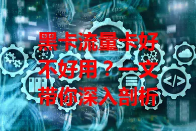 黑卡流量卡好不好用？一文带你深入剖析