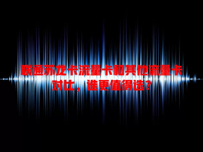 联通苏龙卡流量卡和其他流量卡对比，谁更值得选？